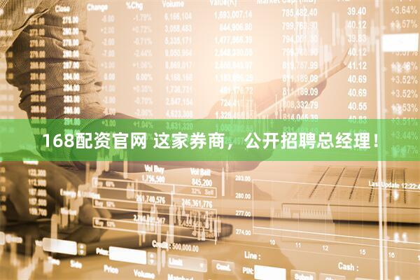 168配资官网 这家券商，公开招聘总经理！