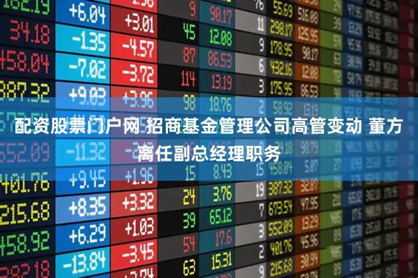 配资股票门户网 招商基金管理公司高管变动 董方离任副总经理职务