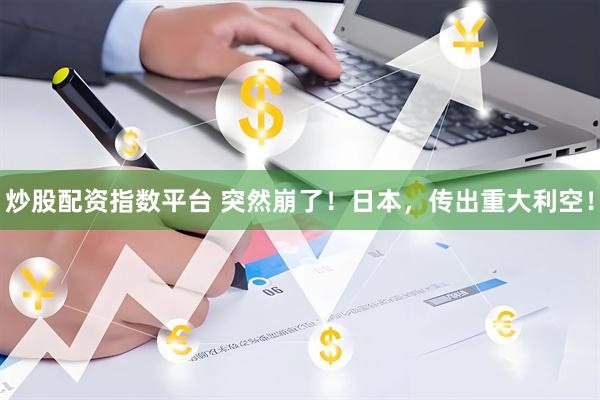 炒股配资指数平台 突然崩了！日本，传出重大利空！