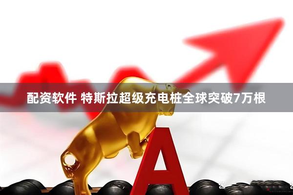 配资软件 特斯拉超级充电桩全球突破7万根