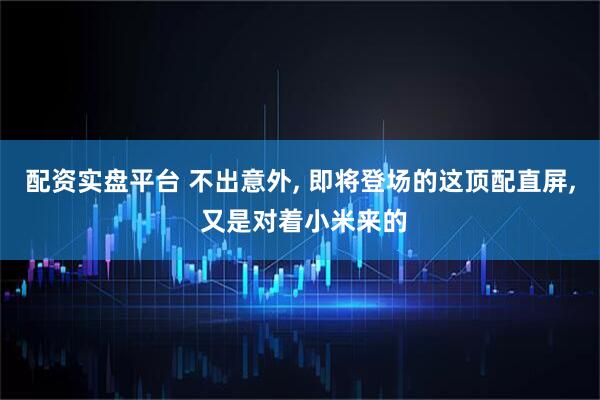 配资实盘平台 不出意外, 即将登场的这顶配直屏, 又是对着小米来的
