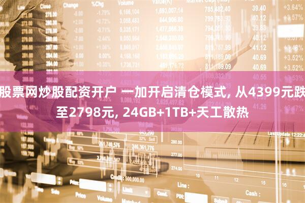 股票网炒股配资开户 一加开启清仓模式, 从4399元跌至2798元, 24GB+1TB+天工散热