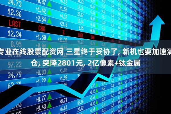 专业在线股票配资网 三星终于妥协了, 新机也要加速清仓, 突降2801元, 2亿像素+钛金属