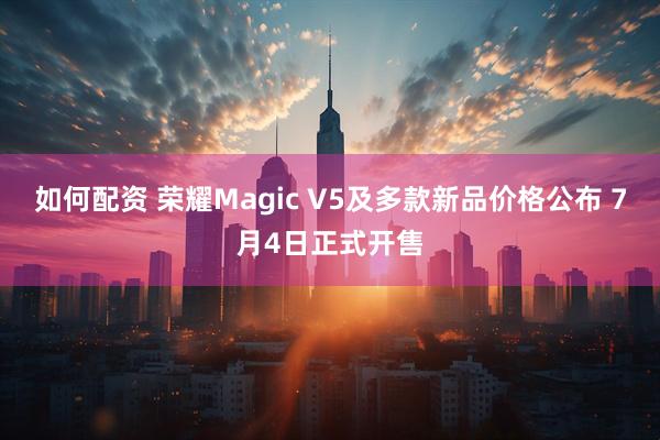 如何配资 荣耀Magic V5及多款新品价格公布 7月4日正式开售