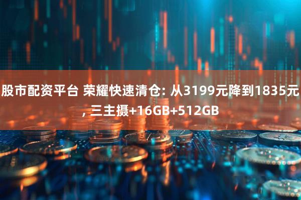 股市配资平台 荣耀快速清仓: 从3199元降到1835元, 三主摄+16GB+512GB
