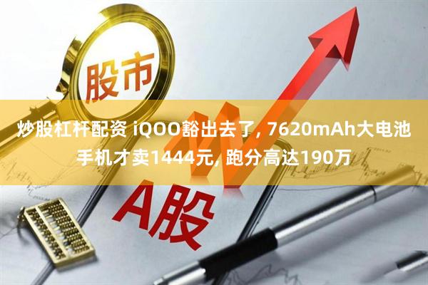 炒股杠杆配资 iQOO豁出去了, 7620mAh大电池手机才卖1444元, 跑分高达190万