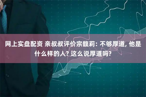 网上实盘配资 亲叔叔评价宗馥莉: 不够厚道, 他是什么样的人? 这么说厚道吗?