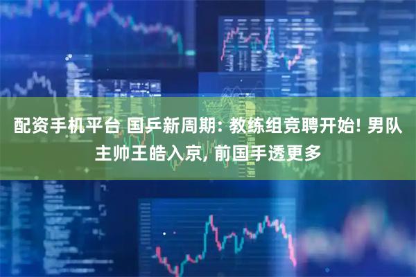 配资手机平台 国乒新周期: 教练组竞聘开始! 男队主帅王皓入京, 前国手透更多