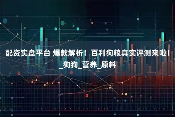 配资实盘平台 爆款解析！百利狗粮真实评测来啦！_狗狗_营养_原料