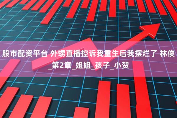 股市配资平台 外甥直播控诉我重生后我摆烂了 林俊_第2章_姐姐_孩子_小贺