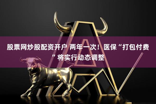股票网炒股配资开户 两年一次！医保“打包付费”将实行动态调整