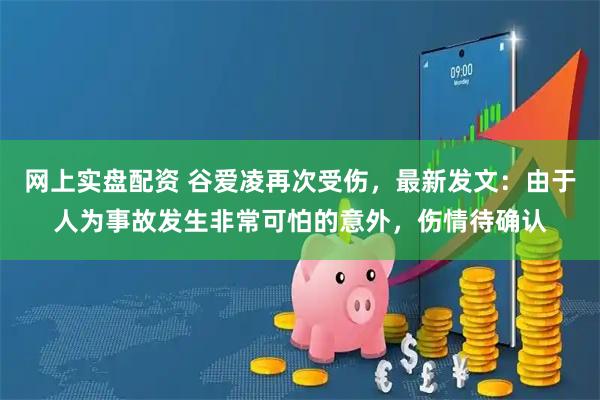网上实盘配资 谷爱凌再次受伤，最新发文：由于人为事故发生非常可怕的意外，伤情待确认