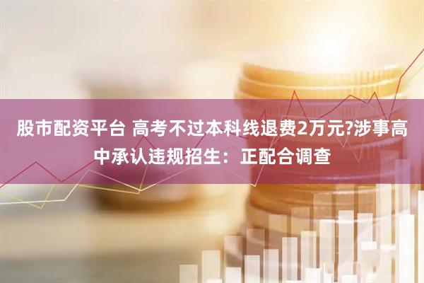 股市配资平台 高考不过本科线退费2万元?涉事高中承认违规招生：正配合调查