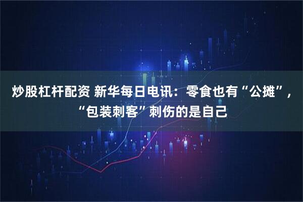 炒股杠杆配资 新华每日电讯：零食也有“公摊”，“包装刺客”刺伤的是自己