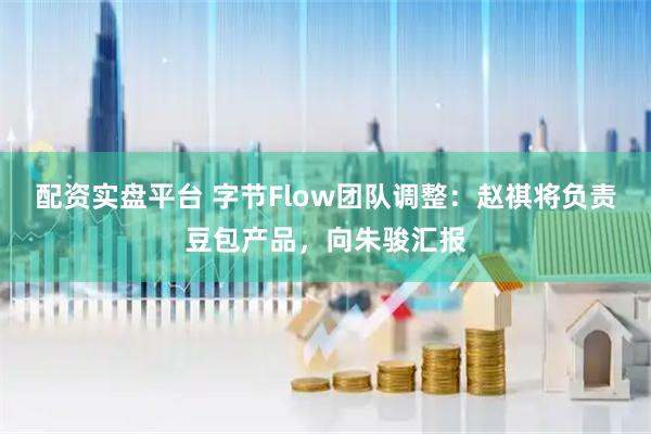 配资实盘平台 字节Flow团队调整：赵祺将负责豆包产品，向朱骏汇报