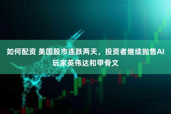 如何配资 美国股市连跌两天，投资者继续抛售AI玩家英伟达和甲骨文