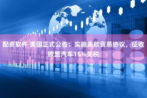 配资软件 美国正式公告：实施美欧贸易协议，征收欧盟汽车15%关税